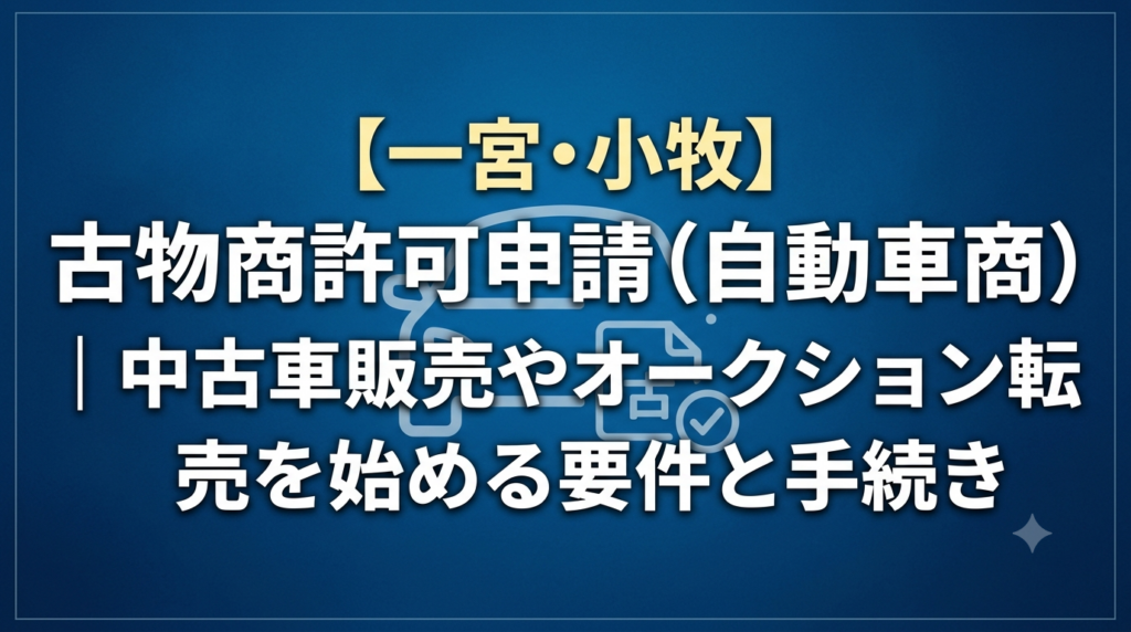 【一宮・小牧】古物商許可申請（自動車商）｜中古車販売やオークション転売を始める要件と手続き