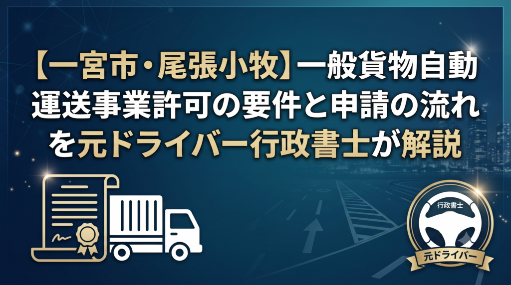 【一宮市・尾張】一般貨物自動車運送事業許可の要件と申請の流れを元ドライバー行政書士が解説