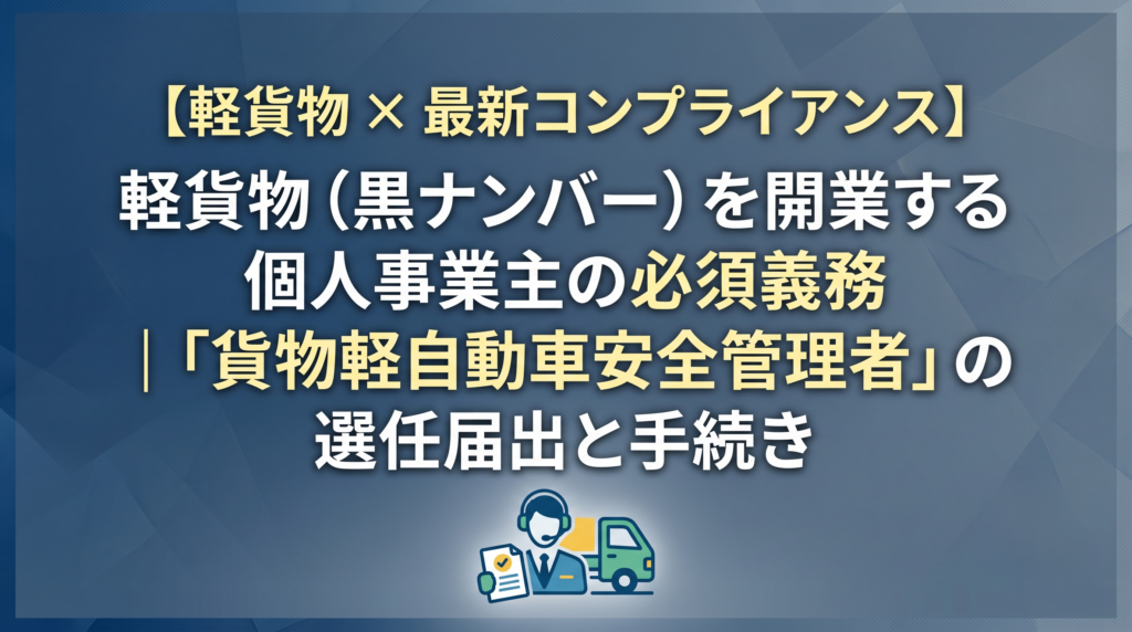 【軽貨物 × 最新コンプライアンス】軽貨物（黒ナンバー）を開業する個人事業主の必須義務｜「貨物軽自動車安全管理者」の選任届出と手続き