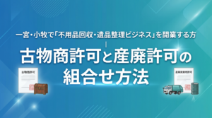 一宮・小牧で「不用品回収・遺品整理ビジネス」を開業する方｜古物商許可と産廃許可の組合せ方法