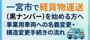 一宮市で軽貨物運送（黒ナンバー）を始める方へ｜事業用車両への名義変更・構造変更手続きの流れ