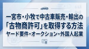一宮市・小牧で中古車販売・輸出の「古物商許可」を取得する方法｜ヤード要件・オークション・外国人起業