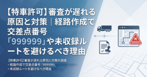 特殊車両通行許可の審査が遅れる原因と対策｜経路作成で交差点番号「999999」や未収録ルートを避けるべき理由