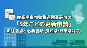 産業廃棄物収集運搬業許可の「5年ごとの更新申請」の注意点と必要書類（愛知県・岐阜県対応）