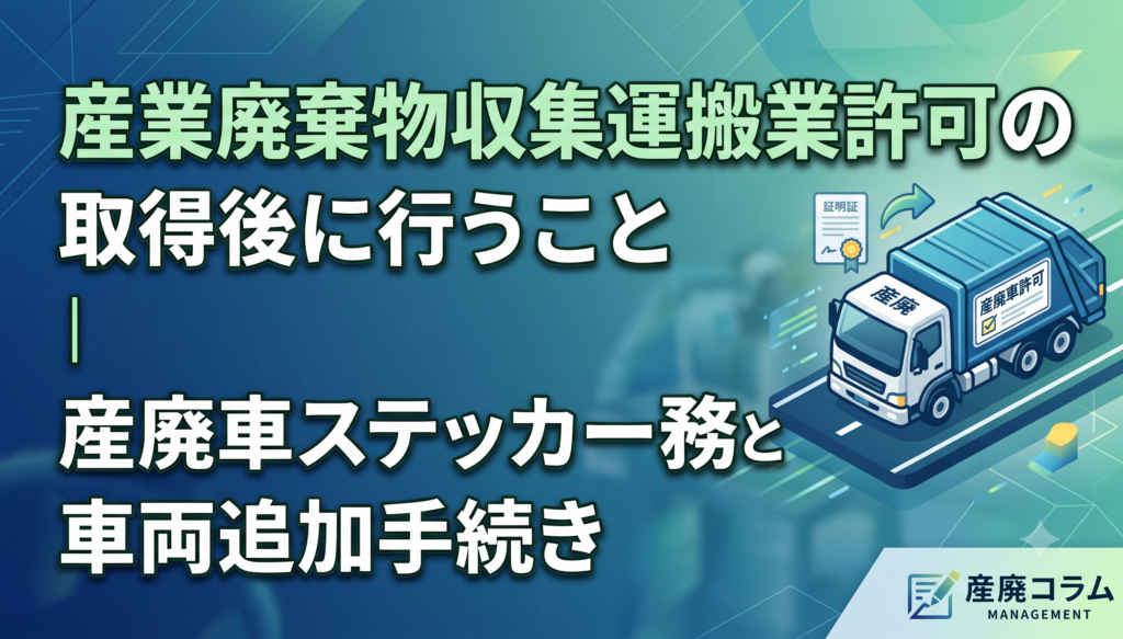 産業廃棄物収集運搬業許可の取得後に行うこと｜産廃車ステッカーの表示義務と車両追加手続き