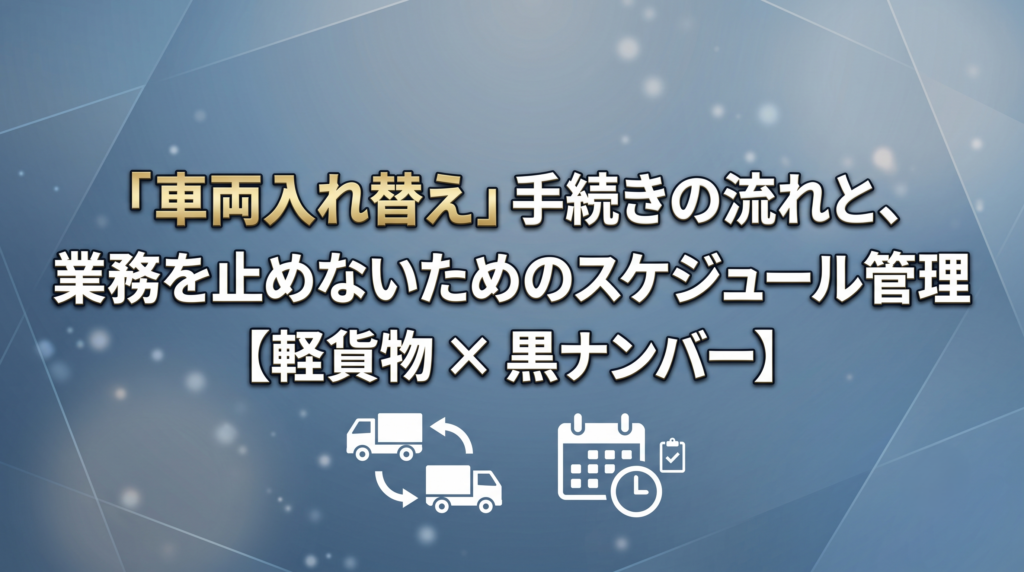軽貨物（黒ナンバー）の「車両入れ替え」手続きの流れと、業務を止めないためのスケジュール管理