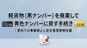 軽貨物（黒ナンバー）を廃業して黄色ナンバーに戻す手続き｜愛知での事業廃止と安全管理者解任届