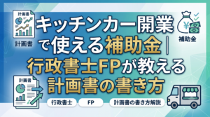 キッチンカー開業で使える補助金｜行政書士FPが教える計画書の書き方