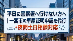 平日に警察署へ行けない方へ｜一宮市の車庫証明申請を代行・夜間土日相談対応