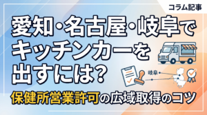 愛知・名古屋・岐阜でキッチンカーを出すには？保健所営業許可の広域取得のコツ