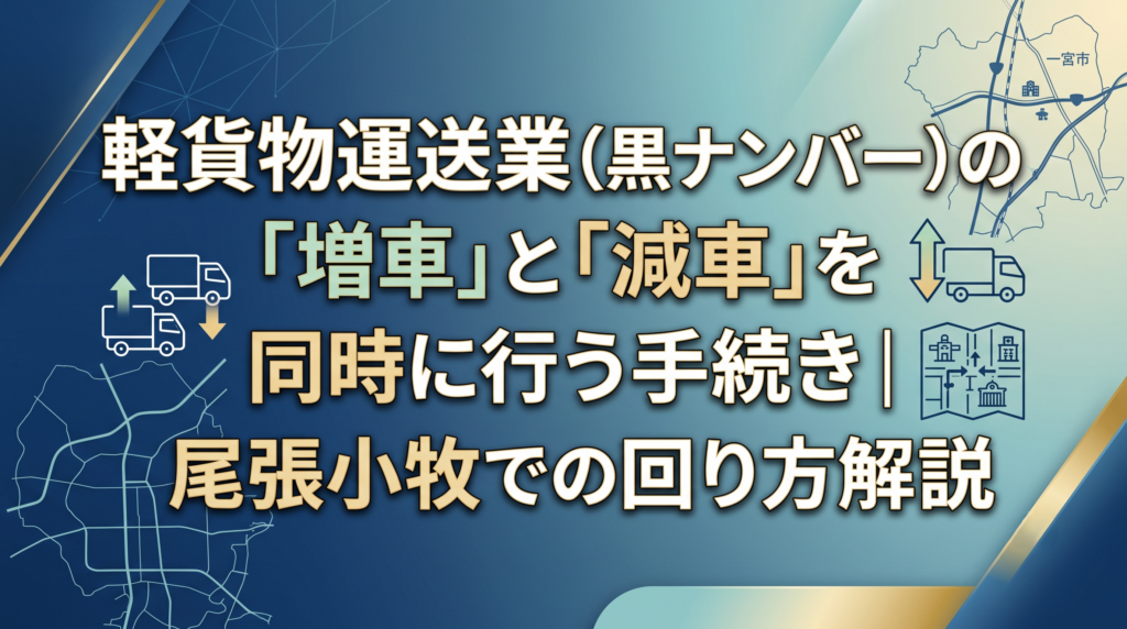 軽貨物運送業（黒ナンバー）の「増車」と「減車」を同時に行う手続き｜尾張小牧での回り方解説