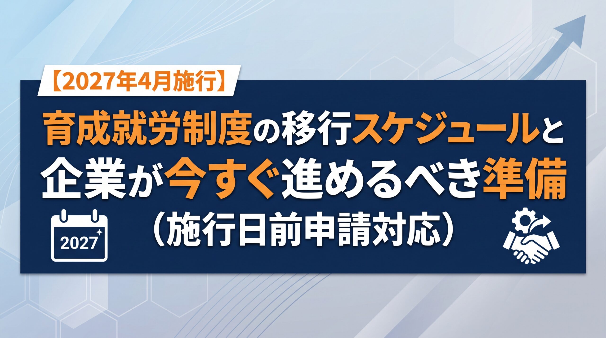 【2027年4月施行】育成就労制度の移行スケジュールと企業が今すぐ進めるべき準備（施行日前申請対応）