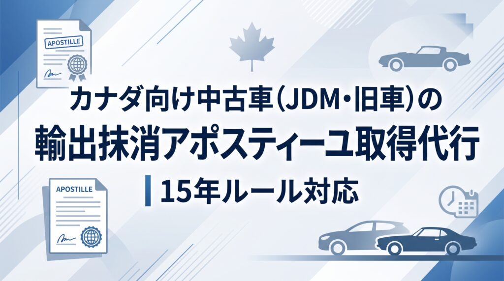 カナダ向け中古車（JDM・旧車）の輸出抹消アポスティーユ取得代行｜15年ルール対応