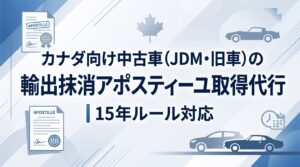 カナダ向け中古車（JDM・旧車）の輸出抹消アポスティーユ取得代行｜15年ルール対応