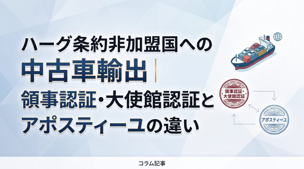 ハーグ条約非加盟国への中古車輸出｜領事認証・大使館認証とアポスティーユの違い