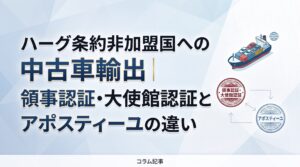 ハーグ条約非加盟国への中古車輸出｜領事認証・大使館認証とアポスティーユの違い