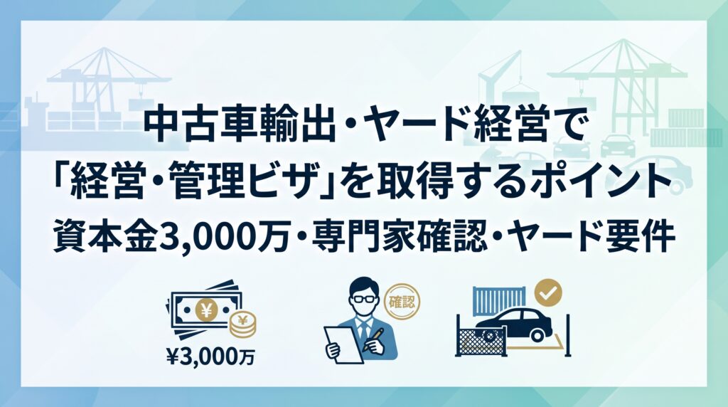 中古車輸出・ヤード経営で「経営・管理ビザ」を取得するポイント｜資本金3,000万・専門家確認・ヤード要件