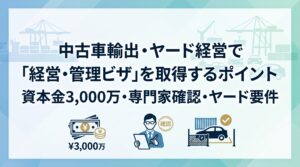 中古車輸出・ヤード経営で「経営・管理ビザ」を取得するポイント｜資本金3,000万・専門家確認・ヤード要件