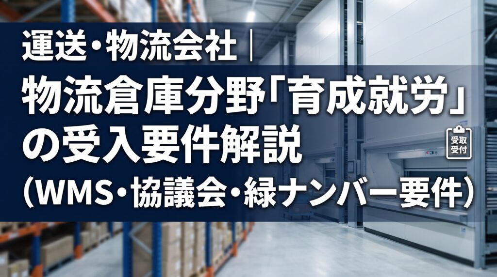 運送・物流会社｜物流倉庫分野「育成就労」の受入要件解説（WMS・協議会・緑ナンバー要件）