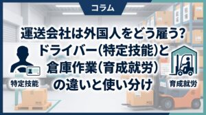 運送会社は外国人をどう雇う？ドライバー（特定技能）と倉庫作業（育成就労）の違いと使い分け