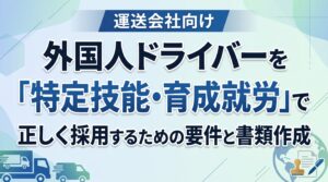 運送会社向け｜外国人ドライバーを「特定技能・育成就労」で正しく採用するための要件と書類作成