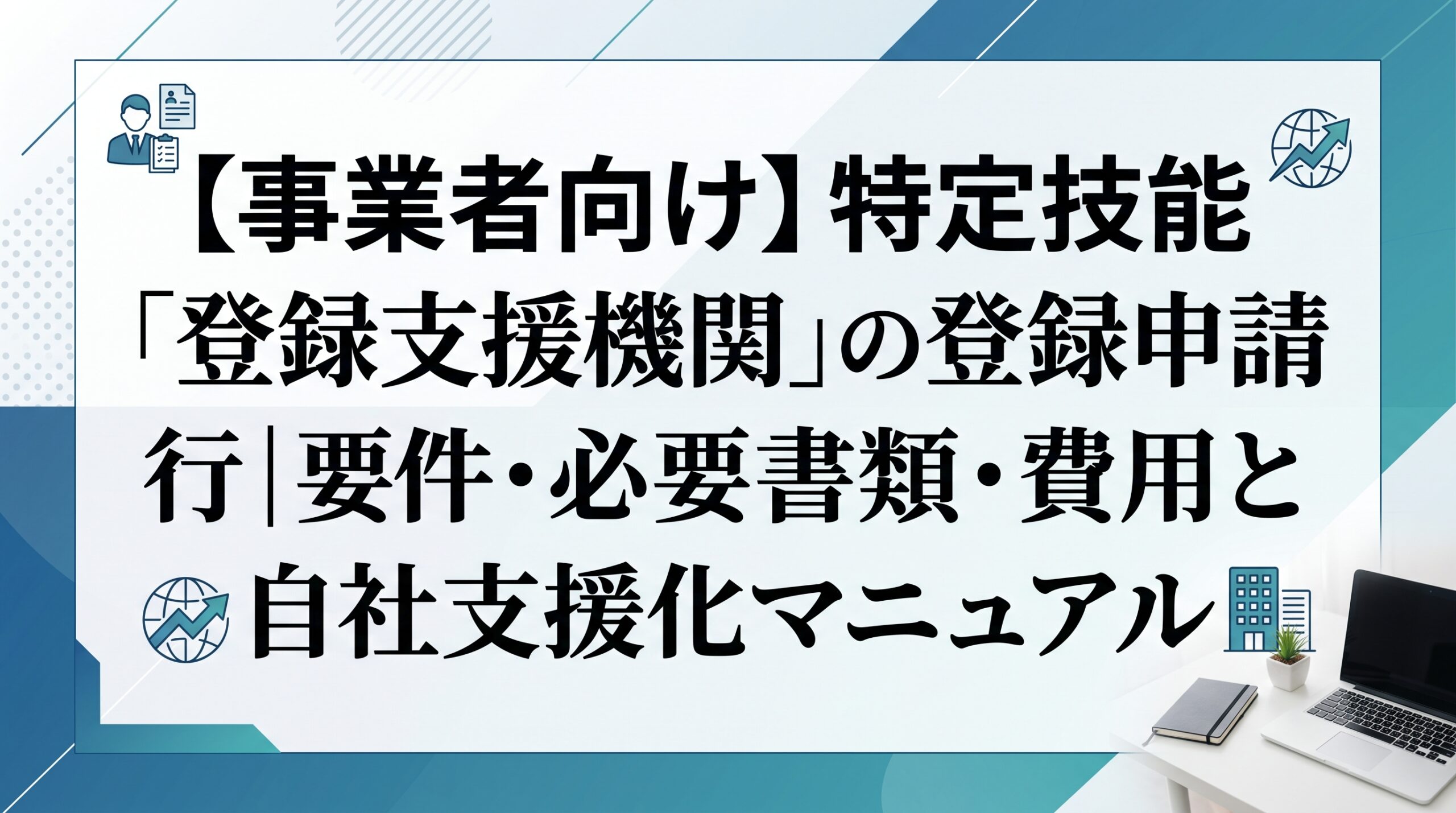 【事業者向け】特定技能「登録支援機関」の登録申請代行｜要件・必要書類・費用と自社支援化マニュアル