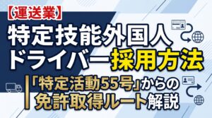 【運送業】特定技能外国人ドライバー採用方法｜「特定活動」からの免許取得ルート解説